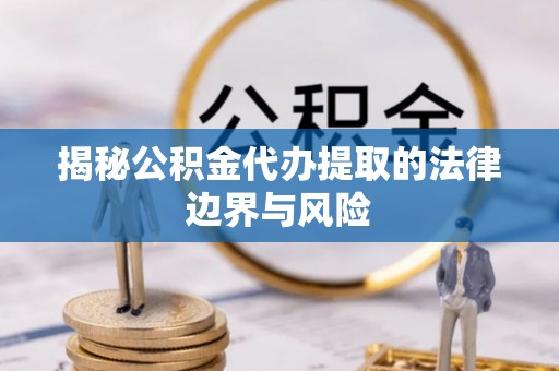 石龙揭秘公积金代办提取的法律边界与风险