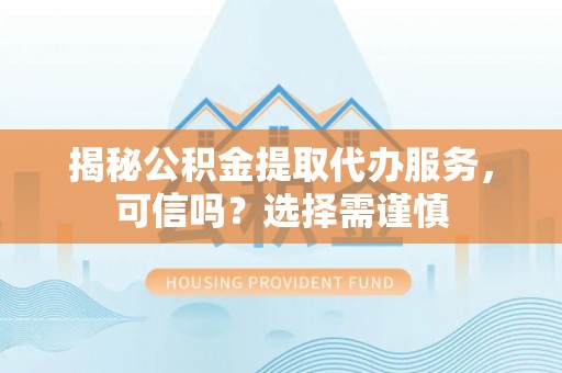 石龙揭秘公积金提取代办服务，可信吗？选择需谨慎