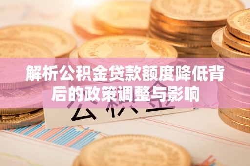 石龙解析公积金贷款额度降低背后的政策调整与影响