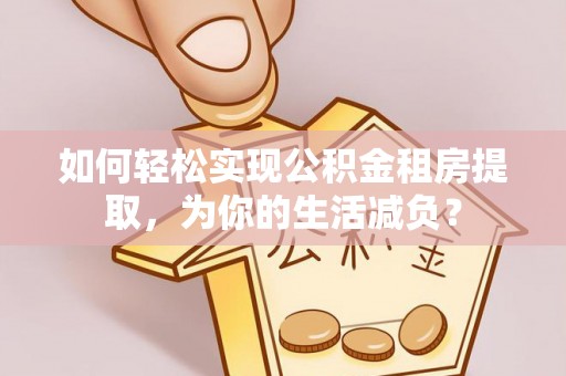 石龙如何轻松实现公积金租房提取，为你的生活减负？