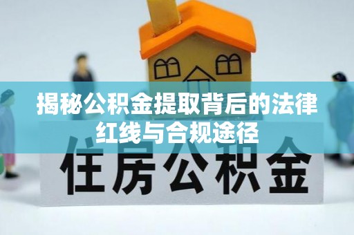 石龙揭秘公积金提取背后的法律红线与合规途径