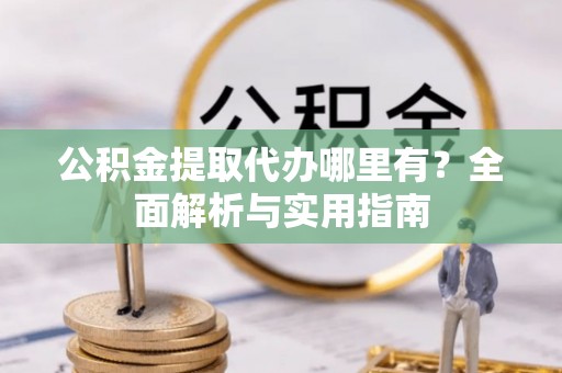 石龙公积金提取代办哪里有？全面解析与实用指南