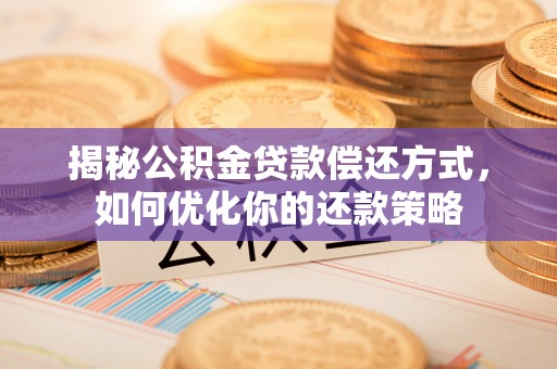 石龙揭秘公积金贷款偿还方式，如何优化你的还款策略