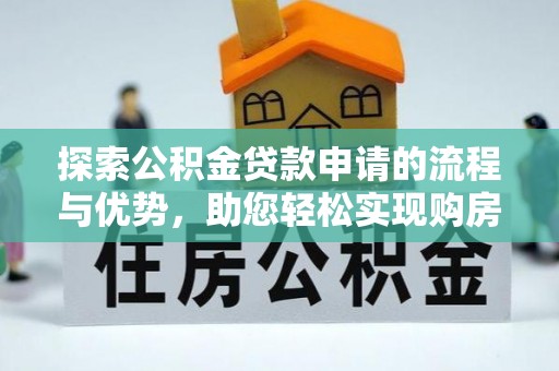 石龙探索公积金贷款申请的流程与优势，助您轻松实现购房梦想