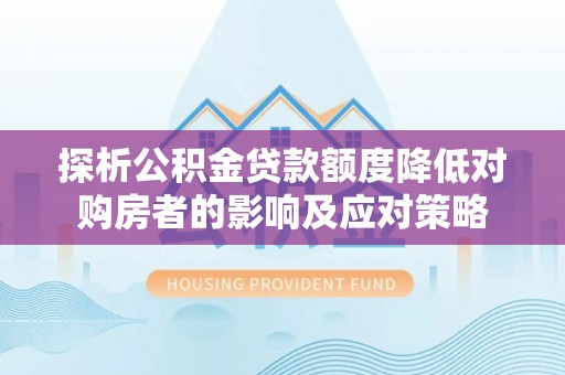 石龙探析公积金贷款额度降低对购房者的影响及应对策略
