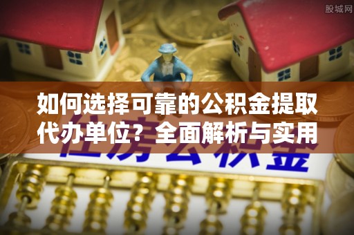 石龙如何选择可靠的公积金提取代办单位？全面解析与实用建议