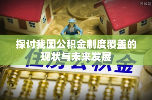 石龙探讨我国公积金制度覆盖的现状与未来发展