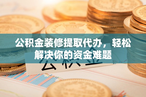 石龙公积金装修提取代办，轻松解决你的资金难题