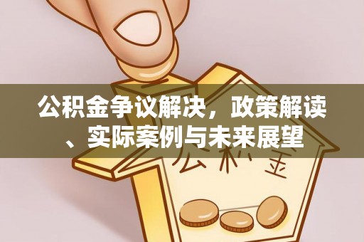 石龙公积金争议解决，政策解读、实际案例与未来展望