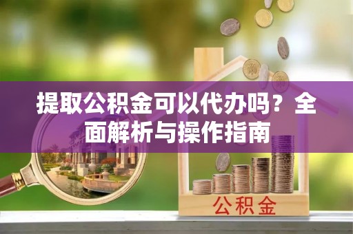 石龙提取公积金可以代办吗？全面解析与操作指南