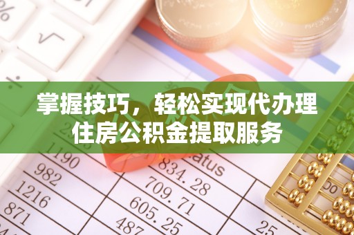 石龙掌握技巧，轻松实现代办理住房公积金提取服务