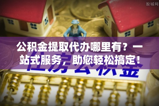 石龙公积金提取代办哪里有？一站式服务，助您轻松搞定！