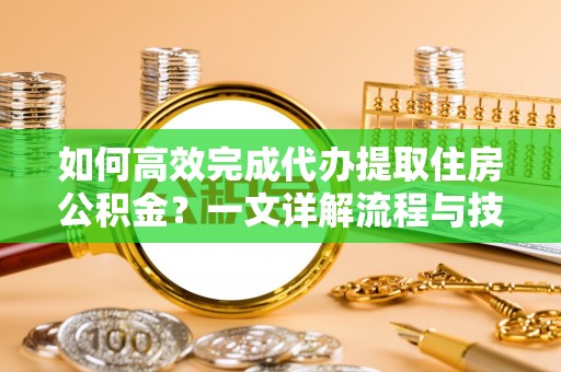 石龙如何高效完成代办提取住房公积金？一文详解流程与技巧