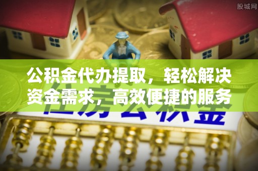 石龙公积金代办提取，轻松解决资金需求，高效便捷的服务选择