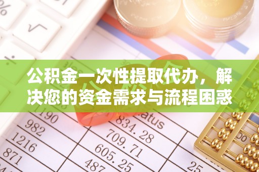 石龙公积金一次性提取代办，解决您的资金需求与流程困惑