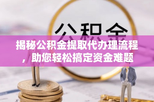 石龙揭秘公积金提取代办理流程，助您轻松搞定资金难题