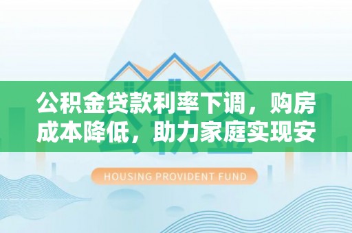 石龙公积金贷款利率下调，购房成本降低，助力家庭实现安居梦