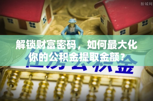 石龙解锁财富密码，如何最大化你的公积金提取金额？