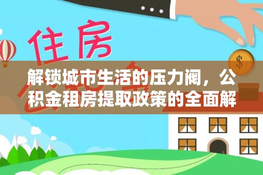 石龙解锁城市生活的压力阀，公积金租房提取政策的全面解析与实践指南