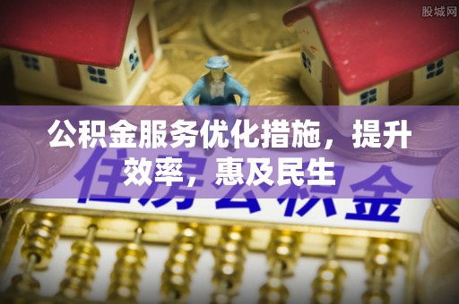 石龙公积金服务优化措施，提升效率，惠及民生