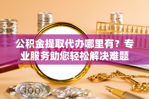 石龙公积金提取代办哪里有？专业服务助您轻松解决难题