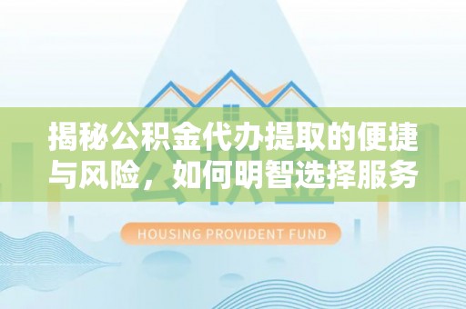 石龙揭秘公积金代办提取的便捷与风险，如何明智选择服务？