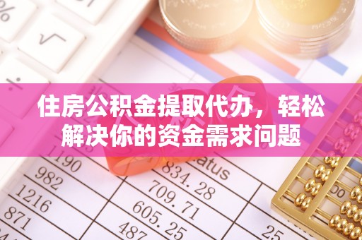 石龙住房公积金提取代办，轻松解决你的资金需求问题