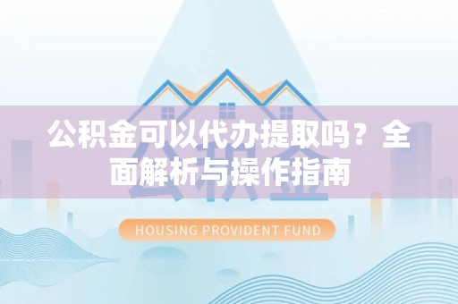 石龙公积金可以代办提取吗？全面解析与操作指南