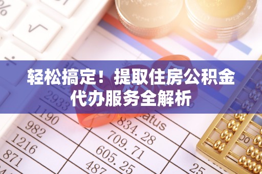 石龙轻松搞定！提取住房公积金代办服务全解析