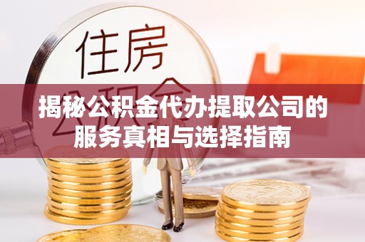 石龙揭秘公积金代办提取公司的服务真相与选择指南