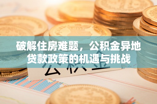 石龙破解住房难题，公积金异地贷款政策的机遇与挑战