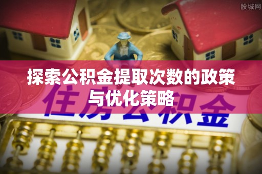 石龙探索公积金提取次数的政策与优化策略