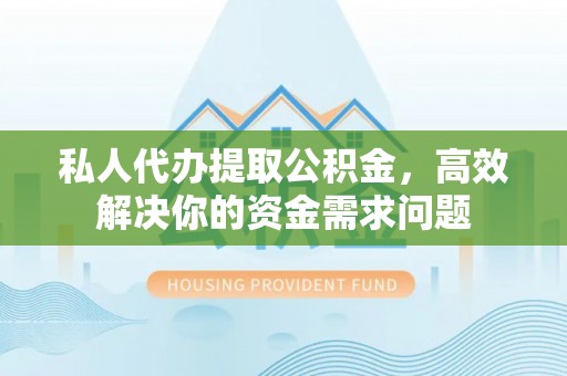 石龙私人代办提取公积金，高效解决你的资金需求问题
