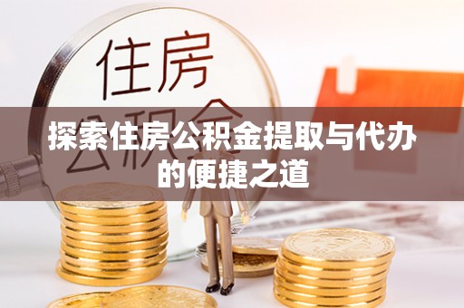 石龙探索住房公积金提取与代办的便捷之道