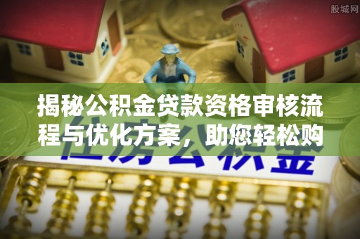 石龙揭秘公积金贷款资格审核流程与优化方案，助您轻松购房