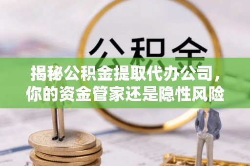 石龙揭秘公积金提取代办公司，你的资金管家还是隐性风险？