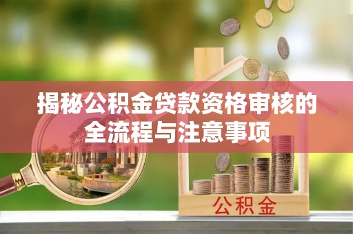 石龙揭秘公积金贷款资格审核的全流程与注意事项