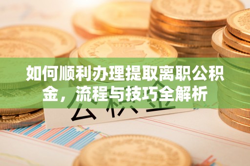 石龙如何顺利办理提取离职公积金，流程与技巧全解析