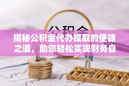 石龙揭秘公积金代办提取的便捷之道，助您轻松实现财务自由