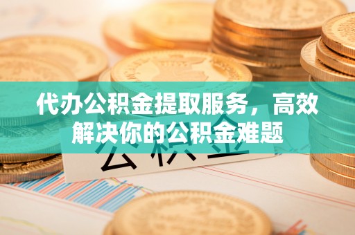石龙代办公积金提取服务，高效解决你的公积金难题