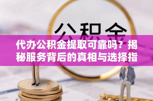 石龙代办公积金提取可靠吗？揭秘服务背后的真相与选择指南