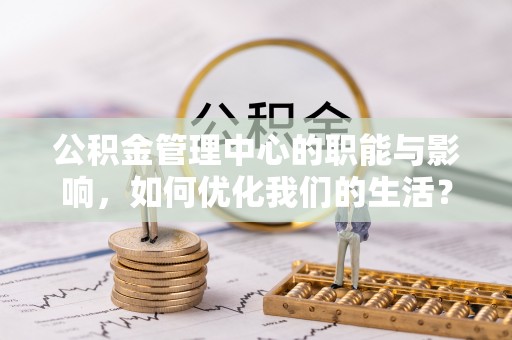 石龙公积金管理中心的职能与影响，如何优化我们的生活？