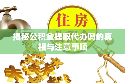 石龙揭秘公积金提取代办吗的真相与注意事项