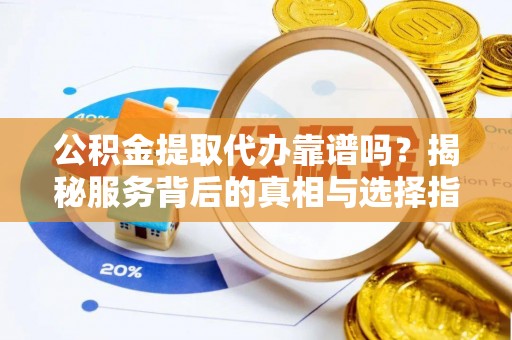 石龙公积金提取代办靠谱吗？揭秘服务背后的真相与选择指南