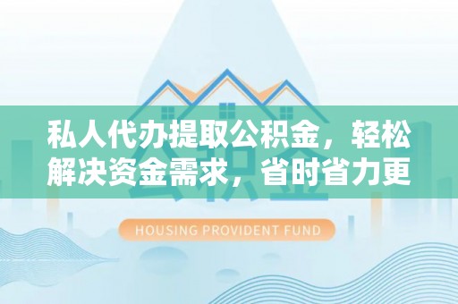 石龙私人代办提取公积金，轻松解决资金需求，省时省力更高效
