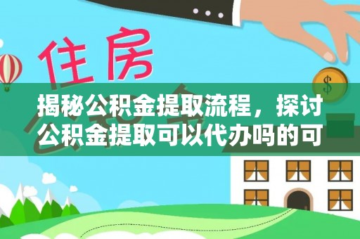 石龙揭秘公积金提取流程，探讨公积金提取可以代办吗的可行性与注意事项