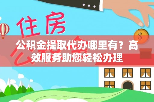 石龙公积金提取代办哪里有？高效服务助您轻松办理
