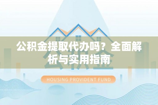 石龙公积金提取代办吗？全面解析与实用指南