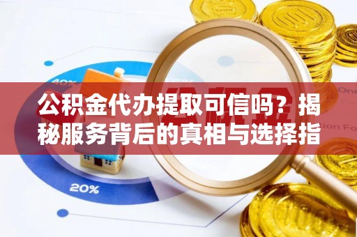 石龙公积金代办提取可信吗？揭秘服务背后的真相与选择指南