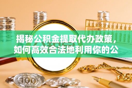 石龙揭秘公积金提取代办政策，如何高效合法地利用你的公积金